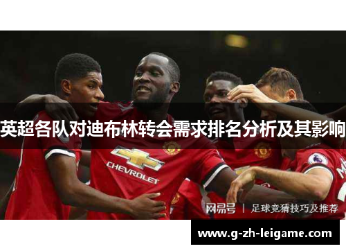 英超各队对迪布林转会需求排名分析及其影响