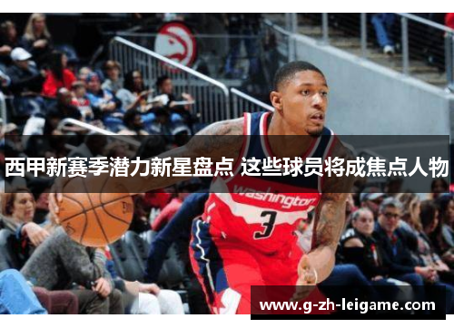 西甲新赛季潜力新星盘点 这些球员将成焦点人物