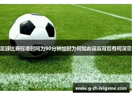 足球比赛标准时间为90分钟加时为何如此设置背后有何深意