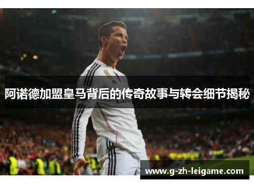 阿诺德加盟皇马背后的传奇故事与转会细节揭秘