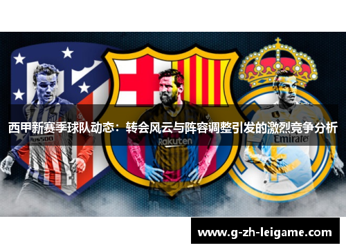 西甲新赛季球队动态：转会风云与阵容调整引发的激烈竞争分析