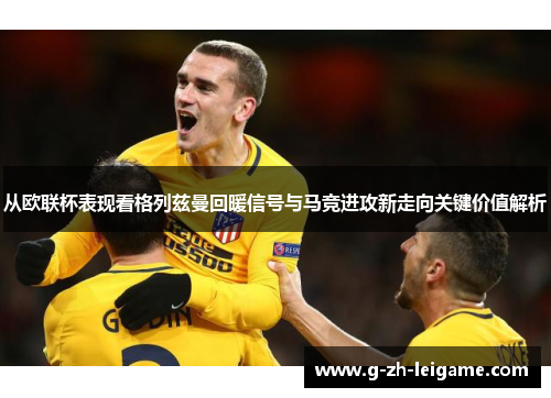 从欧联杯表现看格列兹曼回暖信号与马竞进攻新走向关键价值解析