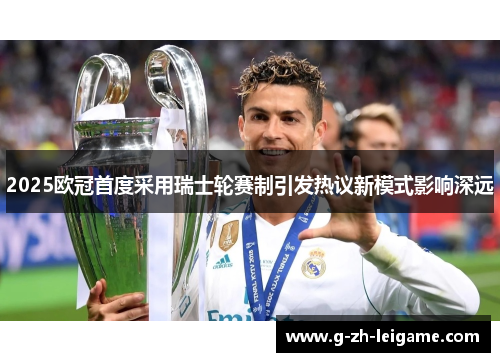 2025欧冠首度采用瑞士轮赛制引发热议新模式影响深远