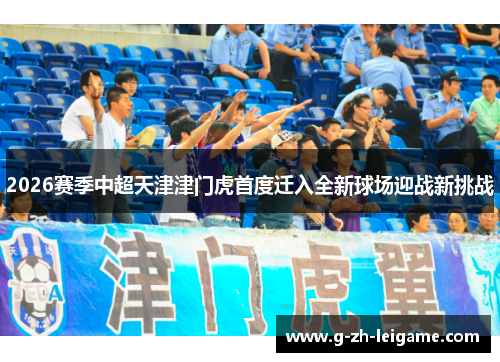 2026赛季中超天津津门虎首度迁入全新球场迎战新挑战