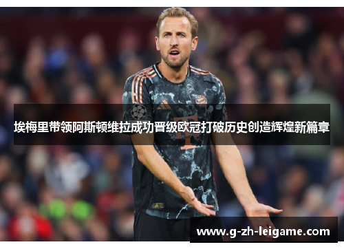 埃梅里带领阿斯顿维拉成功晋级欧冠打破历史创造辉煌新篇章