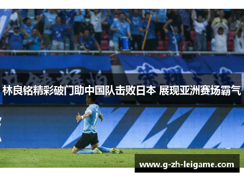 林良铭精彩破门助中国队击败日本 展现亚洲赛场霸气