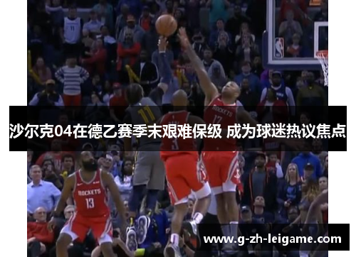 沙尔克04在德乙赛季末艰难保级 成为球迷热议焦点