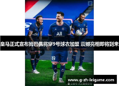 皇马正式宣布姆巴佩将穿9号球衣加盟 震撼亮相即将到来