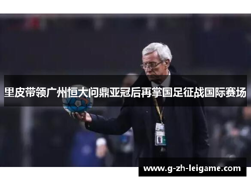 里皮带领广州恒大问鼎亚冠后再掌国足征战国际赛场