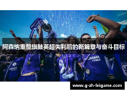 阿森纳重整旗鼓英超失利后的新篇章与奋斗目标