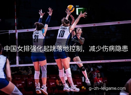 中国女排强化起跳落地控制，减少伤病隐患