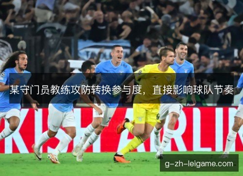 某守门员教练攻防转换参与度，直接影响球队节奏