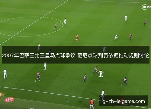 2007年巴萨三比三皇马点球争议 范尼点球判罚依据推动规则讨论
